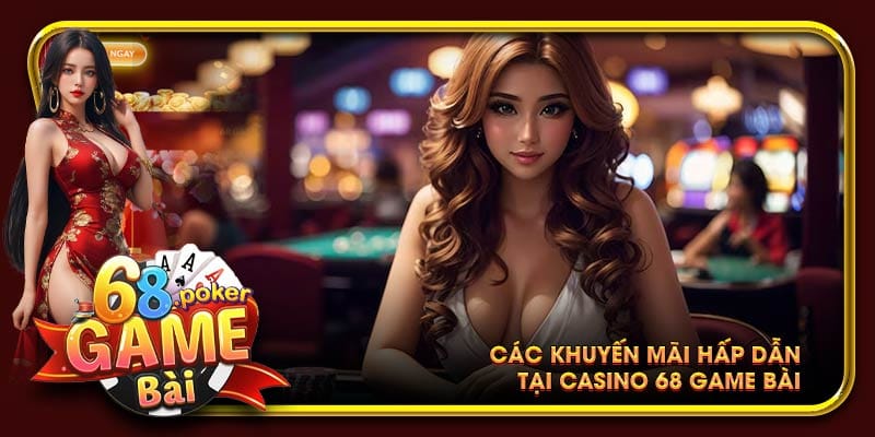 Vô số các chương trình khuyến mãi hấp dẫn hơn bồ thằng bạn tại Casino 68 game bài